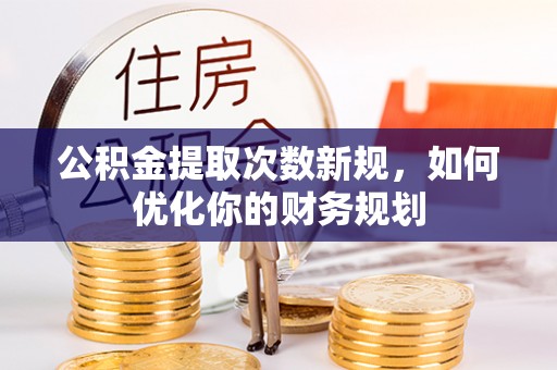 建水公积金提取次数新规，如何优化你的财务规划