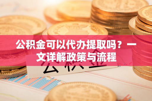 建水公积金可以代办提取吗？一文详解政策与流程