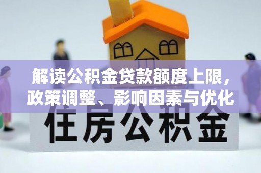 建水解读公积金贷款额度上限，政策调整、影响因素与优化策略