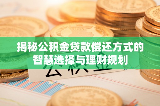 建水揭秘公积金贷款偿还方式的智慧选择与理财规划