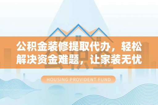 建水公积金装修提取代办，轻松解决资金难题，让家装无忧