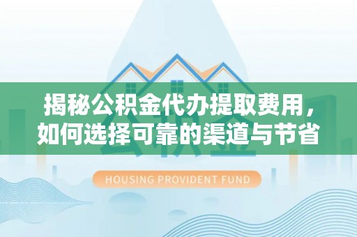 建水揭秘公积金代办提取费用，如何选择可靠的渠道与节省成本
