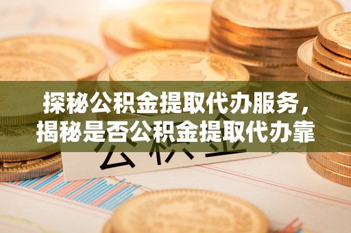 建水探秘公积金提取代办服务，揭秘是否公积金提取代办靠谱吗？