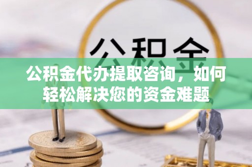 建水公积金代办提取咨询，如何轻松解决您的资金难题
