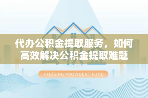 建水代办公积金提取服务，如何高效解决公积金提取难题
