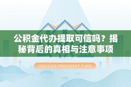 建水公积金代办提取可信吗？揭秘背后的真相与注意事项