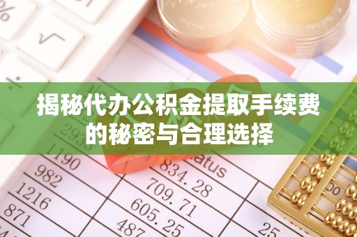 建水揭秘代办公积金提取手续费的秘密与合理选择