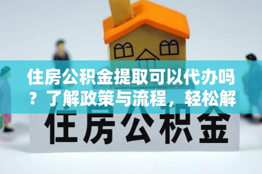 建水住房公积金提取可以代办吗？了解政策与流程，轻松解决你的疑问