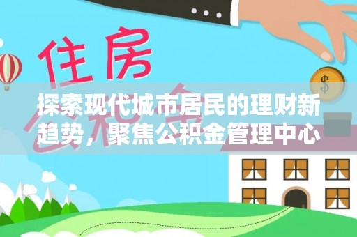 建水探索现代城市居民的理财新趋势，聚焦公积金管理中心的服务创新
