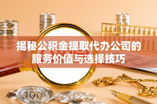 建水揭秘公积金提取代办公司的服务价值与选择技巧