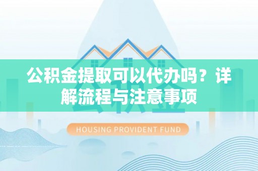 建水公积金提取可以代办吗？详解流程与注意事项