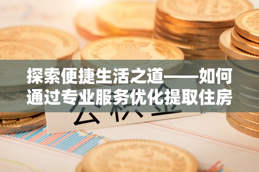 建水探索便捷生活之道——如何通过专业服务优化提取住房公积金代办体验