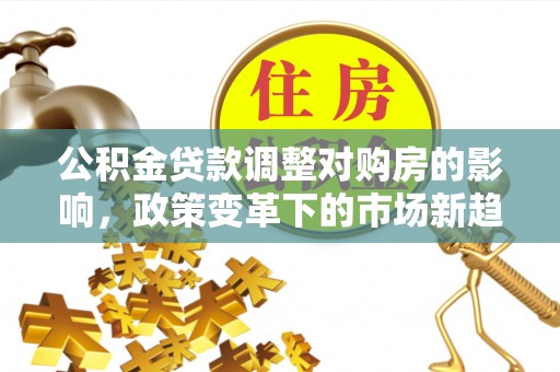 建水公积金贷款调整对购房的影响，政策变革下的市场新趋势