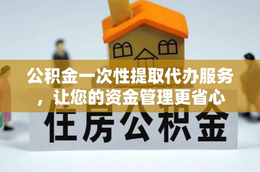 建水公积金一次性提取代办服务，让您的资金管理更省心