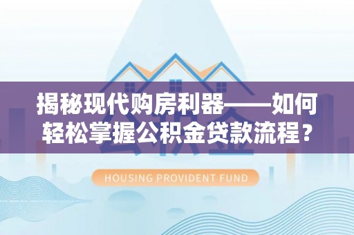 建水揭秘现代购房利器——如何轻松掌握公积金贷款流程？