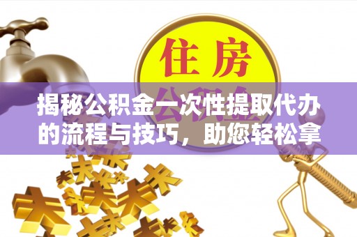 建水揭秘公积金一次性提取代办的流程与技巧，助您轻松拿钱！