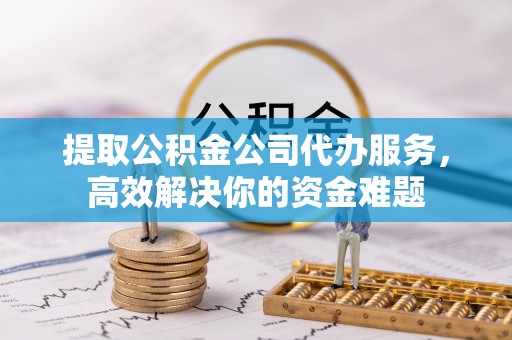 建水提取公积金公司代办服务，高效解决你的资金难题