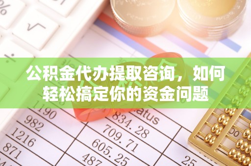 建水公积金代办提取咨询，如何轻松搞定你的资金问题