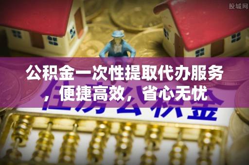 建水公积金一次性提取代办服务，便捷高效，省心无忧