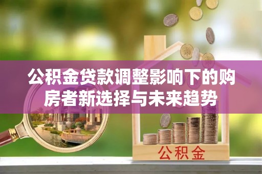 建水公积金贷款调整影响下的购房者新选择与未来趋势