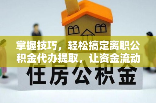 建水掌握技巧，轻松搞定离职公积金代办提取，让资金流动更便捷
