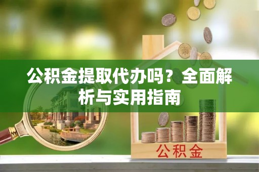 建水公积金提取代办吗？全面解析与实用指南