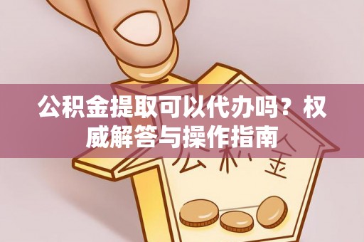 建水公积金提取可以代办吗？权威解答与操作指南