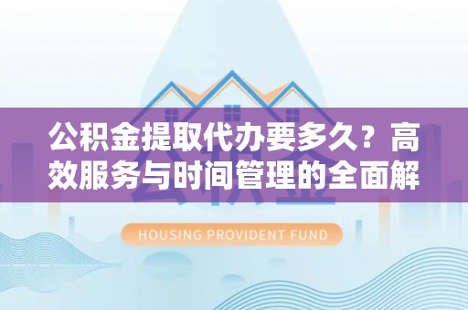 建水公积金提取代办要多久？高效服务与时间管理的全面解析