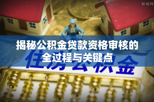 建水揭秘公积金贷款资格审核的全过程与关键点
