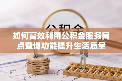 建水如何高效利用公积金服务网点查询功能提升生活质量