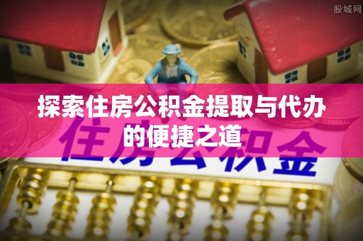建水探索住房公积金提取与代办的便捷之道