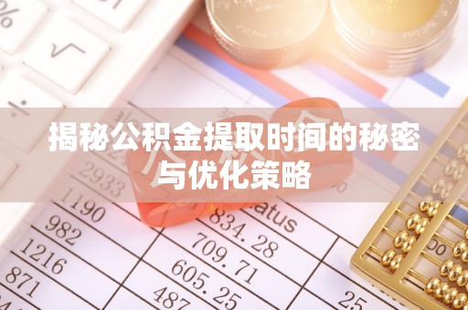 建水揭秘公积金提取时间的秘密与优化策略