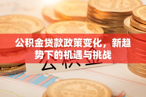 建水公积金贷款政策变化，新趋势下的机遇与挑战