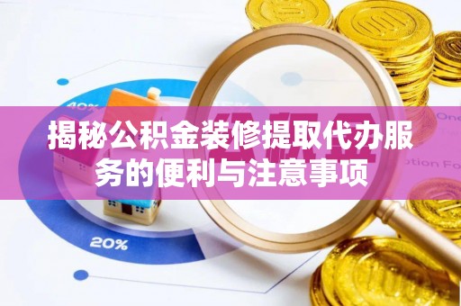 建水揭秘公积金装修提取代办服务的便利与注意事项