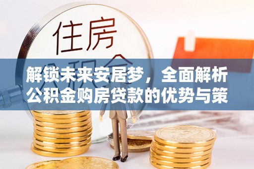 建水解锁未来安居梦，全面解析公积金购房贷款的优势与策略