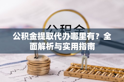 建水公积金提取代办哪里有？全面解析与实用指南