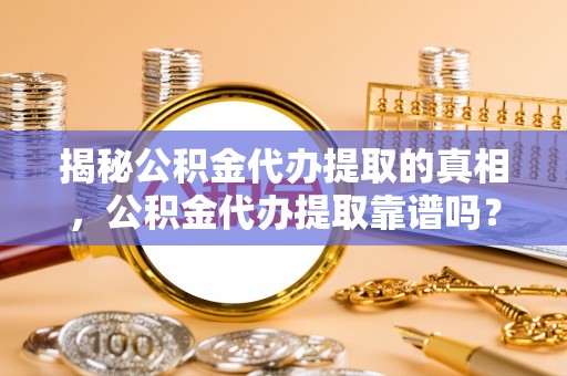 建水揭秘公积金代办提取的真相，公积金代办提取靠谱吗？