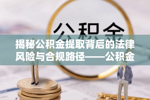 建水揭秘公积金提取背后的法律风险与合规路径——公积金代办提取违法不？