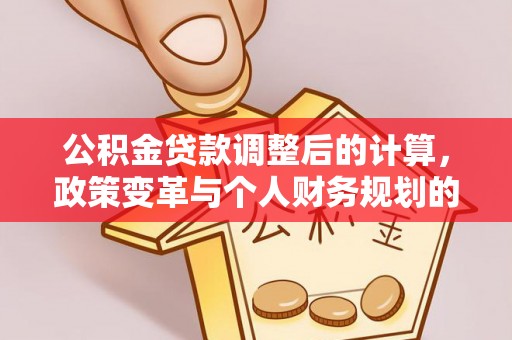 建水公积金贷款调整后的计算，政策变革与个人财务规划的深度解析