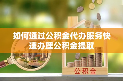 建水如何通过公积金代办服务快速办理公积金提取