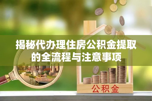 建水揭秘代办理住房公积金提取的全流程与注意事项