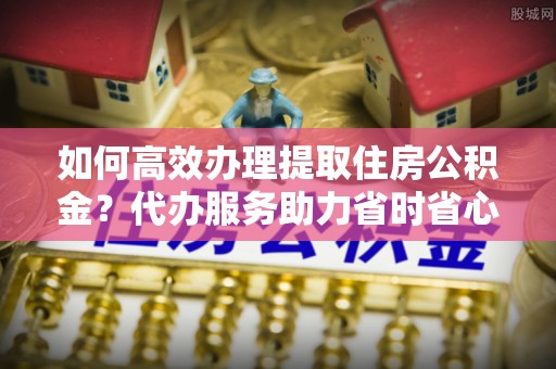 建水如何高效办理提取住房公积金？代办服务助力省时省心