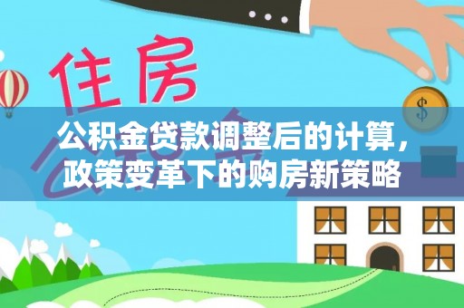 建水公积金贷款调整后的计算，政策变革下的购房新策略
