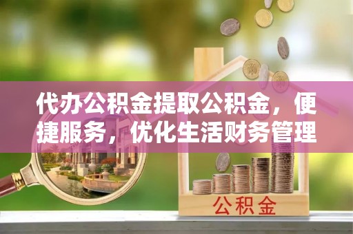 建水代办公积金提取公积金，便捷服务，优化生活财务管理
