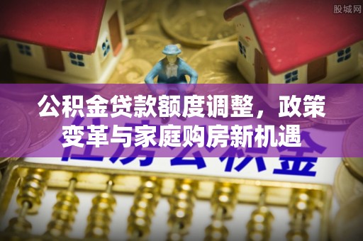 建水公积金贷款额度调整，政策变革与家庭购房新机遇