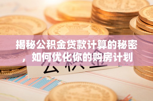 建水揭秘公积金贷款计算的秘密，如何优化你的购房计划