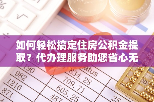建水如何轻松搞定住房公积金提取？代办理服务助您省心无忧