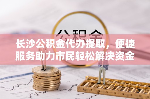 建水长沙公积金代办提取，便捷服务助力市民轻松解决资金需求
