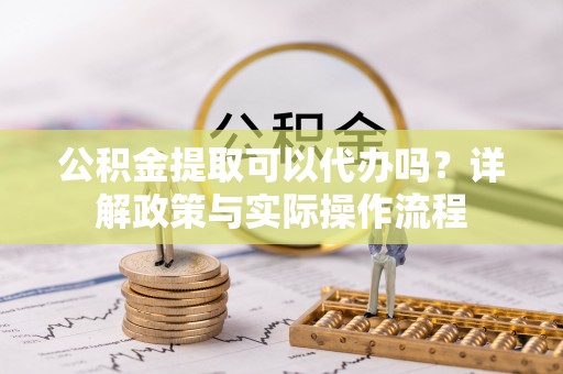 建水公积金提取可以代办吗？详解政策与实际操作流程