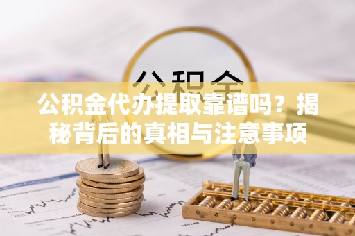 建水公积金代办提取靠谱吗？揭秘背后的真相与注意事项